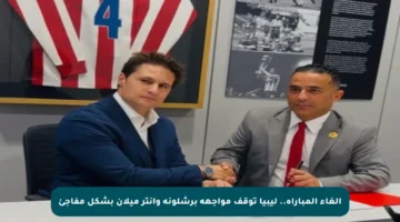 إلغاء المباراة.. ليبيا توقف مواجهة برشلونة وإنتر ميلان بشكل مفاجئ